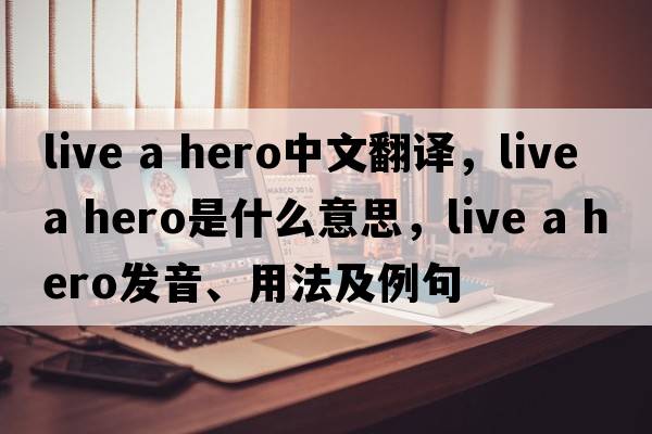 live a hero中文翻譯，live a hero是什么意思，live a hero發(fā)音、用法及例句