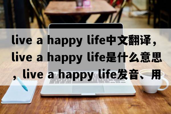 live a happy life中文翻譯，live a happy life是什么意思，live a happy life發(fā)音、用法及例句