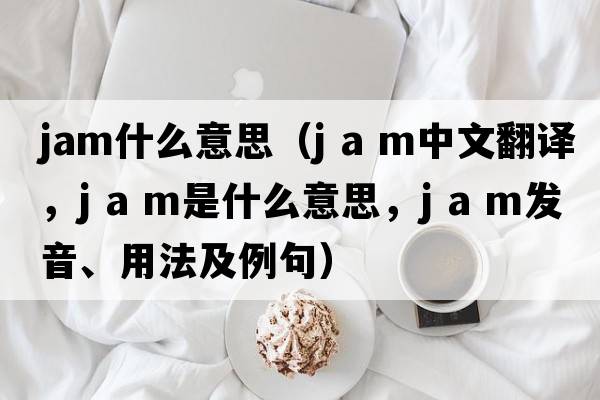 jam什么意思（j a m中文翻譯，j a m是什么意思，j a m發(fā)音、用法及例句）