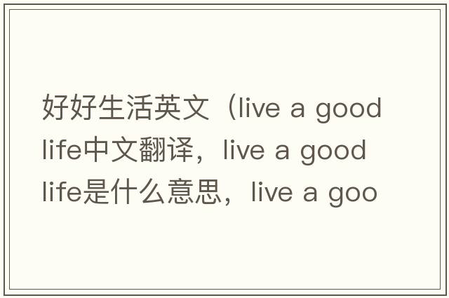 好好生活英文（live a good life中文翻譯，live a good life是什么意思，live a good life發(fā)音、用法及例句）