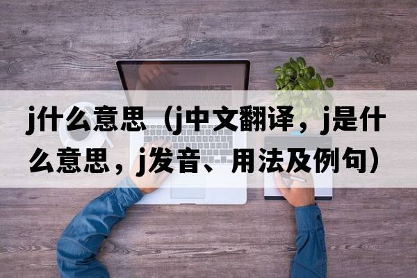 j什么意思（j中文翻譯，j是什么意思，j發(fā)音、用法及例句）
