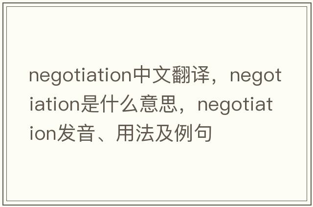 negotiation中文翻譯，negotiation是什么意思，negotiation發(fā)音、用法及例句