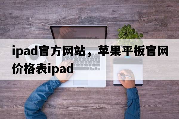 ipad官方網(wǎng)站，蘋果平板官網(wǎng)價(jià)格表ipad