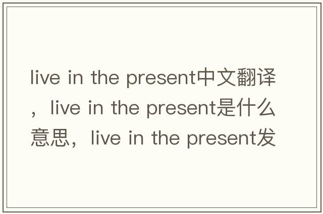 live in the present中文翻譯，live in the present是什么意思，live in the present發(fā)音、用法及例句