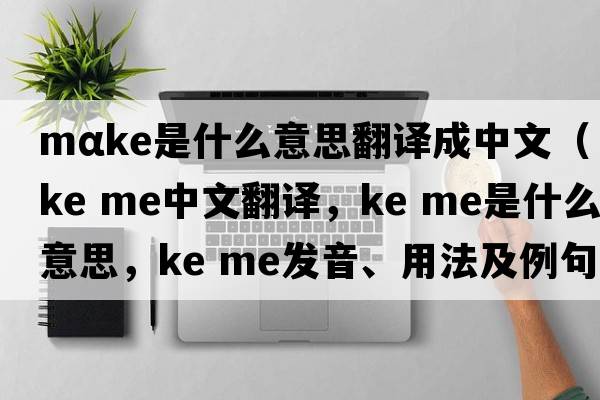 mαke是什么意思翻譯成中文（ke me中文翻譯，ke me是什么意思，ke me發(fā)音、用法及例句）