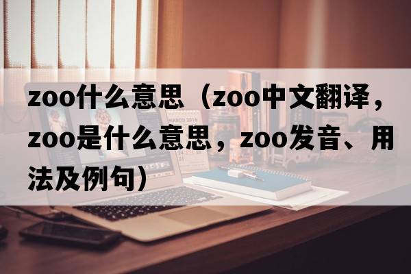 zoo什么意思（zoo中文翻譯，zoo是什么意思，zoo發(fā)音、用法及例句）