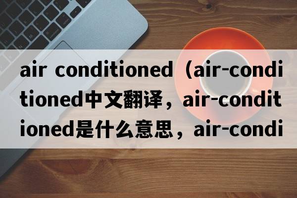 air conditioned（air-conditioned中文翻譯，air-conditioned是什么意思，air-conditioned發(fā)音、用法及例句）