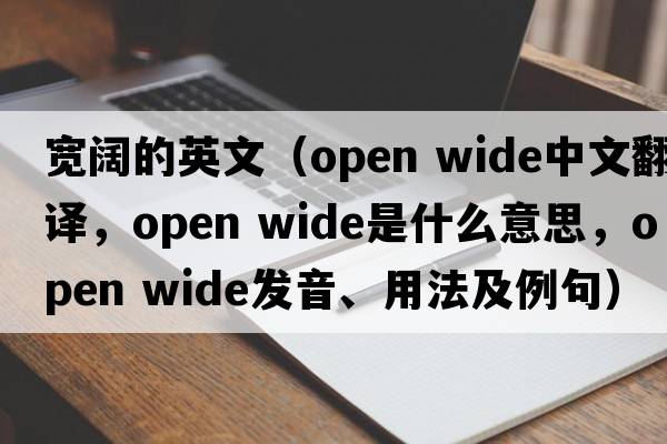 寬闊的英文（open wide中文翻譯，open wide是什么意思，open wide發(fā)音、用法及例句）