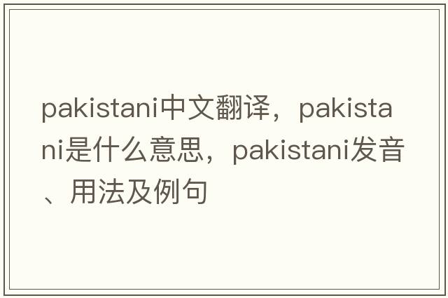 Pakistani中文翻譯，Pakistani是什么意思，Pakistani發(fā)音、用法及例句