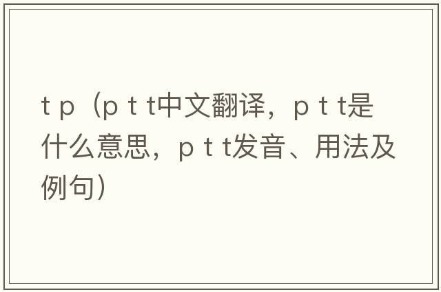 t p（p t t中文翻譯，p t t是什么意思，p t t發(fā)音、用法及例句）