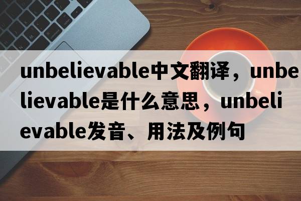 unbelievable中文翻譯，unbelievable是什么意思，unbelievable發(fā)音、用法及例句