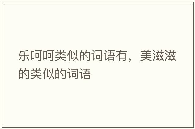 樂呵呵類似的詞語有，美滋滋的類似的詞語