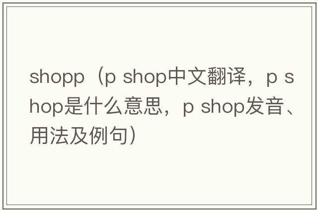 shopp（p shop中文翻譯，p shop是什么意思，p shop發(fā)音、用法及例句）
