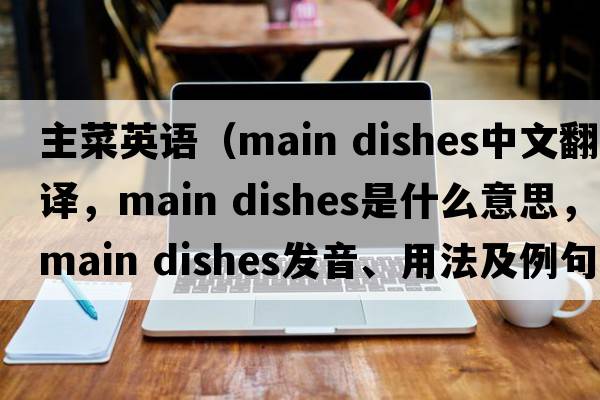主菜英語（main dishes中文翻譯，main dishes是什么意思，main dishes發(fā)音、用法及例句）