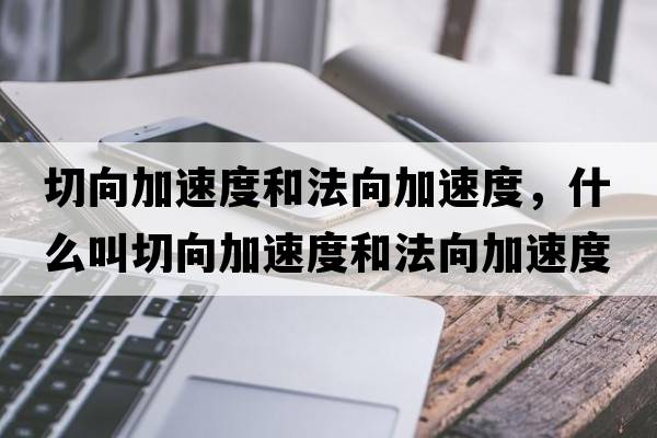切向加速度和法向加速度，什么叫切向加速度和法向加速度