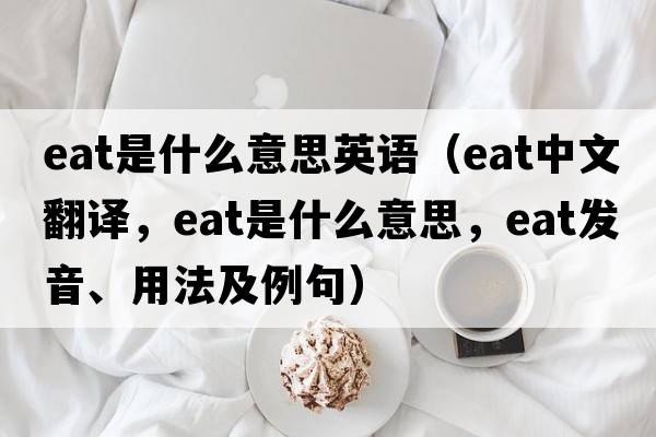 eat是什么意思英語(yǔ)（eat中文翻譯，eat是什么意思，eat發(fā)音、用法及例句）