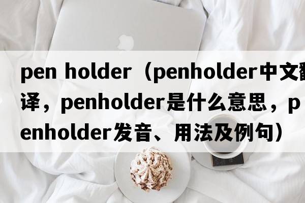 pen holder（penholder中文翻譯，penholder是什么意思，penholder發(fā)音、用法及例句）