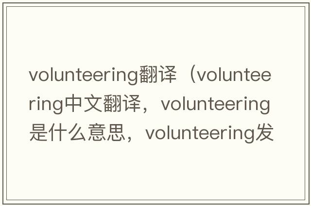 volunteering翻譯（volunteering中文翻譯，volunteering是什么意思，volunteering發(fā)音、用法及例句）