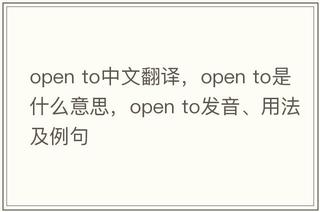 open to中文翻譯，open to是什么意思，open to發(fā)音、用法及例句