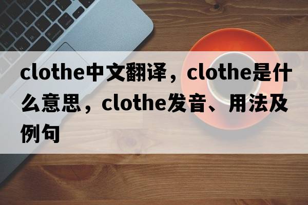 clothe中文翻譯，clothe是什么意思，clothe發(fā)音、用法及例句