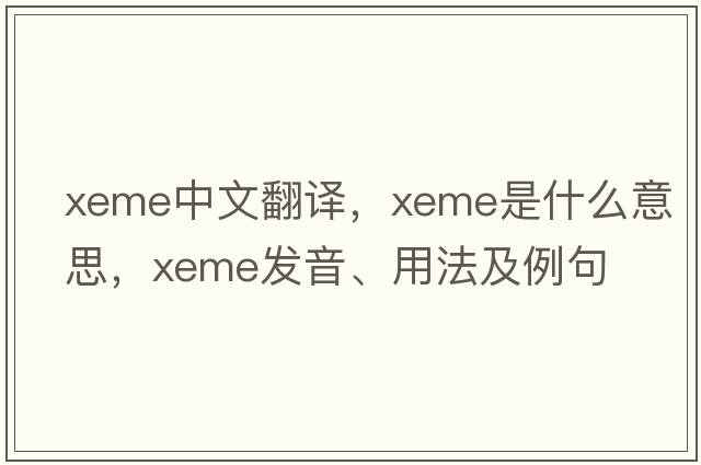 xeme中文翻譯，xeme是什么意思，xeme發(fā)音、用法及例句