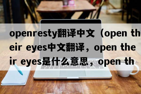 openresty翻譯中文（open their eyes中文翻譯，open their eyes是什么意思，open their eyes發(fā)音、用法及例句）
