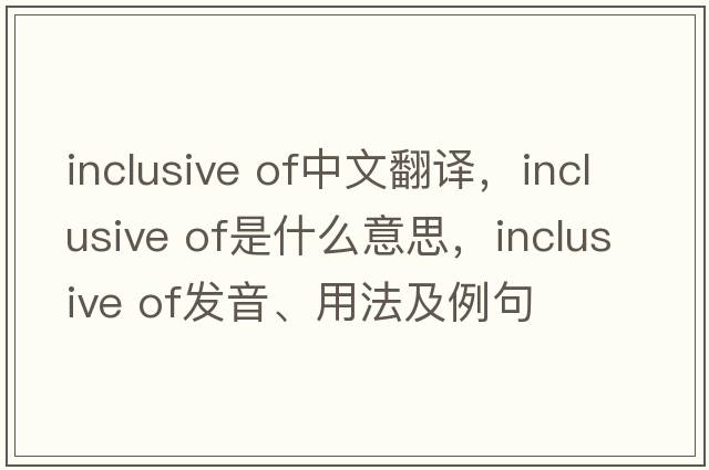 inclusive of中文翻譯，inclusive of是什么意思，inclusive of發(fā)音、用法及例句