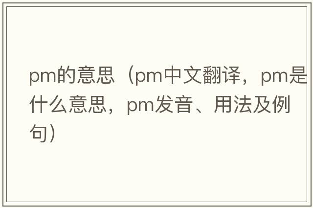 pm的意思（pm中文翻譯，pm是什么意思，pm發(fā)音、用法及例句）