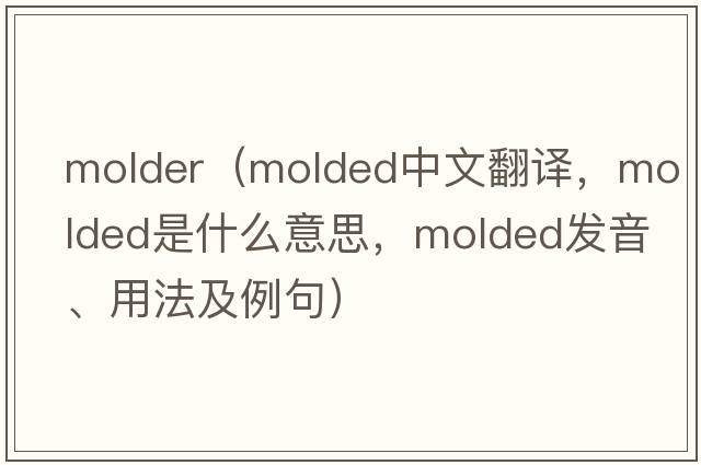 molder（molded中文翻譯，molded是什么意思，molded發(fā)音、用法及例句）