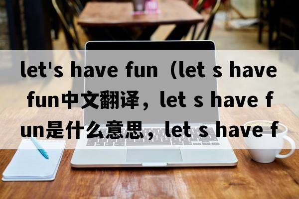 let's have fun（let s have fun中文翻譯，let s have fun是什么意思，let s have fun發(fā)音、用法及例句）
