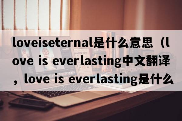 loveiseternal是什么意思（love is everlasting中文翻譯，love is everlasting是什么意思，love is everlasting發(fā)音、用法及例句）