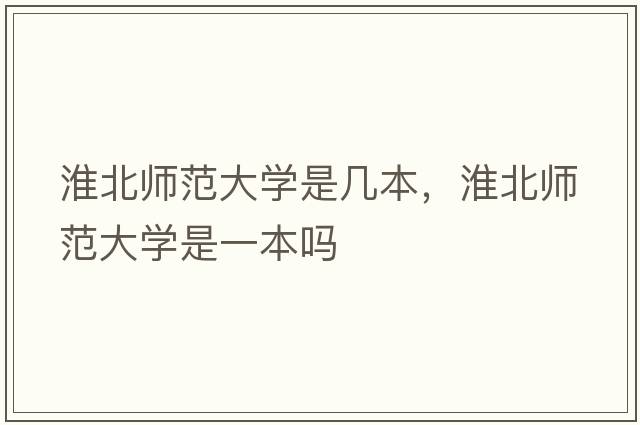 淮北師范大學(xué)是幾本，淮北師范大學(xué)是一本嗎