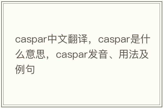 Caspar中文翻譯，Caspar是什么意思，Caspar發(fā)音、用法及例句