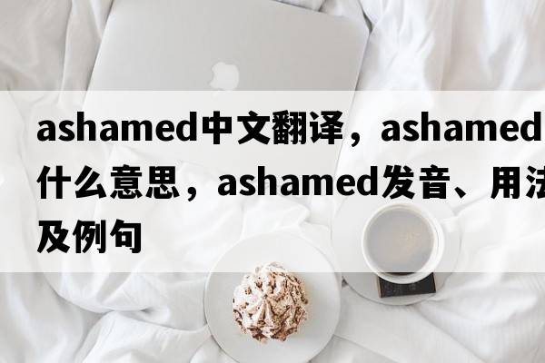 ashamed中文翻譯，ashamed是什么意思，ashamed發(fā)音、用法及例句