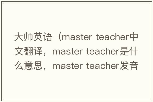大師英語(yǔ)（master teacher中文翻譯，master teacher是什么意思，master teacher發(fā)音、用法及例句）