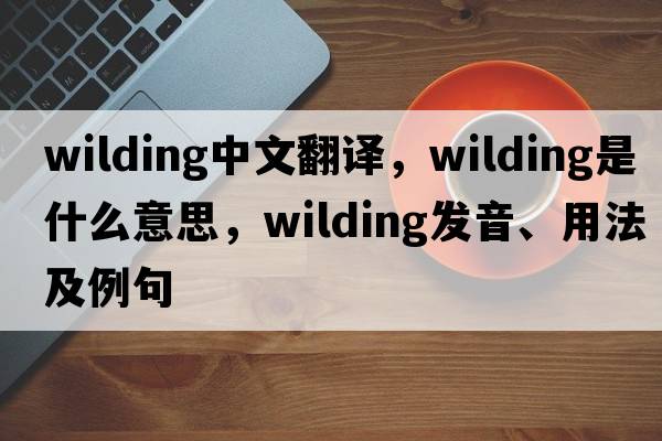 wilding中文翻譯，wilding是什么意思，wilding發(fā)音、用法及例句