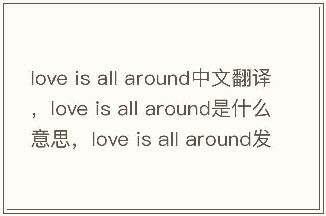 love is all around中文翻譯，love is all around是什么意思，love is all around發(fā)音、用法及例句