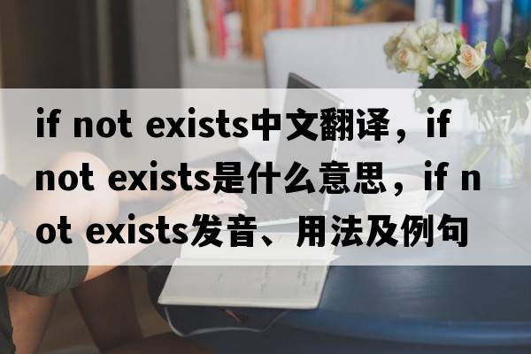 if not exists中文翻譯，if not exists是什么意思，if not exists發(fā)音、用法及例句