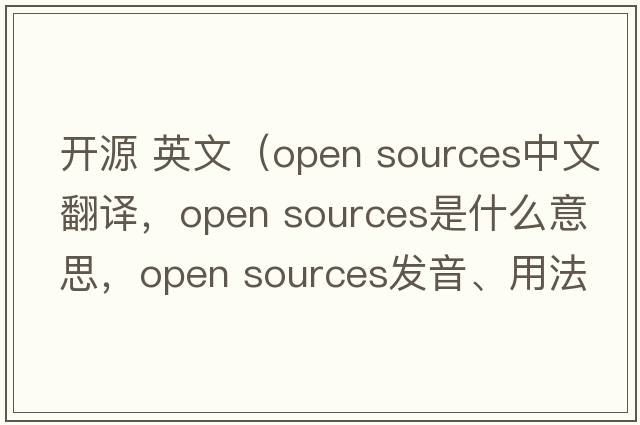 開源 英文（open sources中文翻譯，open sources是什么意思，open sources發(fā)音、用法及例句）