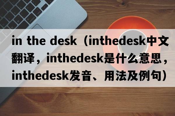 in the desk（inthedesk中文翻譯，inthedesk是什么意思，inthedesk發(fā)音、用法及例句）