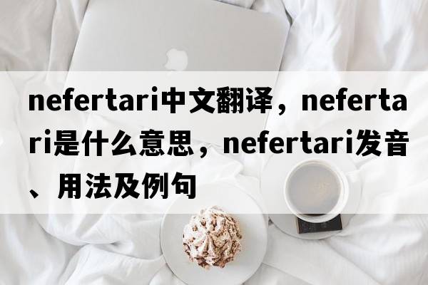 nefertari中文翻譯，nefertari是什么意思，nefertari發(fā)音、用法及例句