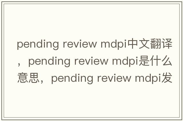 pending review mdpi中文翻譯，pending review mdpi是什么意思，pending review mdpi發(fā)音、用法及例句