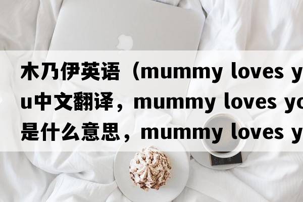 木乃伊英語(yǔ)（mummy loves you中文翻譯，mummy loves you是什么意思，mummy loves you發(fā)音、用法及例句）