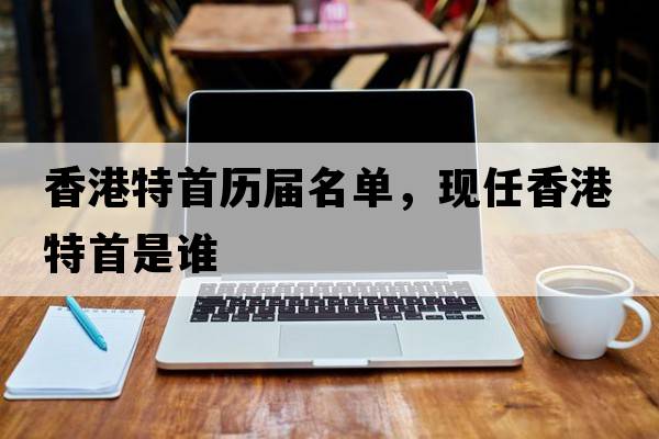 香港特首歷屆名單，現(xiàn)任香港特首是誰(shuí)