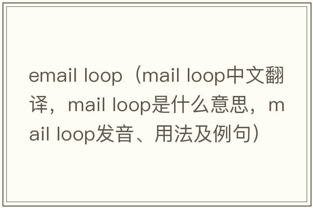 email loop（mail loop中文翻譯，mail loop是什么意思，mail loop發(fā)音、用法及例句）