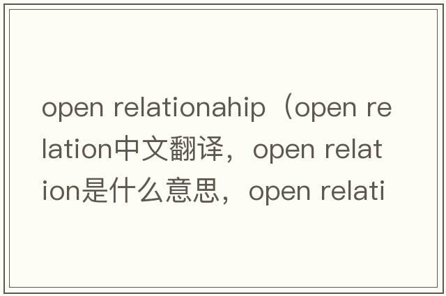 open relationahip（open relation中文翻譯，open relation是什么意思，open relation發(fā)音、用法及例句）