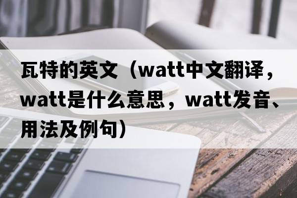 瓦特的英文（watt中文翻譯，watt是什么意思，watt發(fā)音、用法及例句）