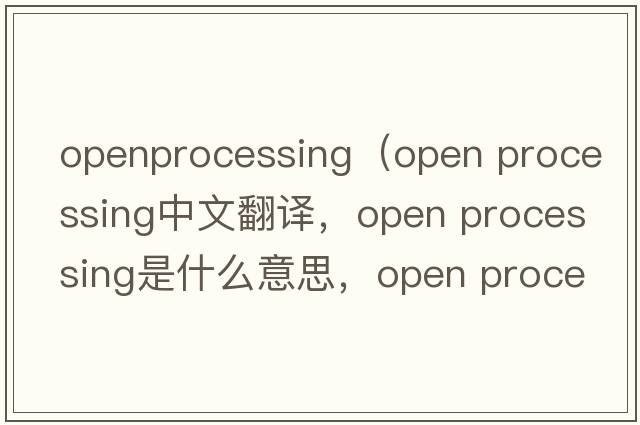openprocessing（open processing中文翻譯，open processing是什么意思，open processing發(fā)音、用法及例句）