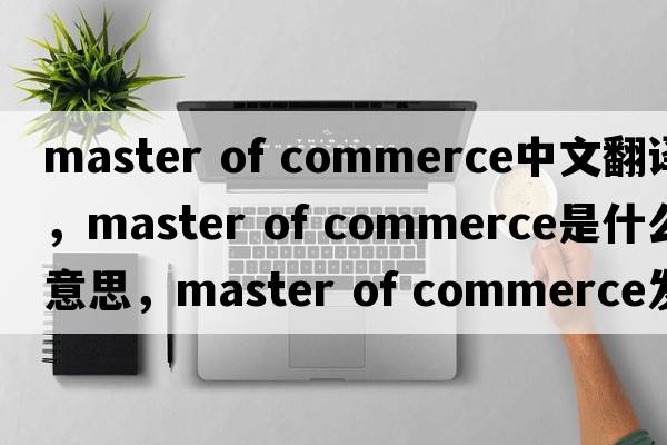 master of commerce中文翻譯，master of commerce是什么意思，master of commerce發(fā)音、用法及例句