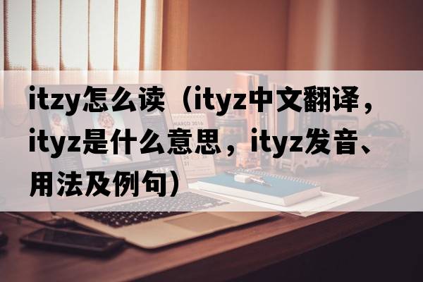 itzy怎么讀（ityz中文翻譯，ityz是什么意思，ityz發(fā)音、用法及例句）